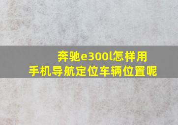 奔驰e300l怎样用手机导航定位车辆位置呢