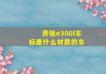 奔驰e300l车标是什么材质的车