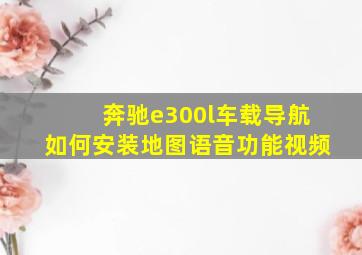 奔驰e300l车载导航如何安装地图语音功能视频