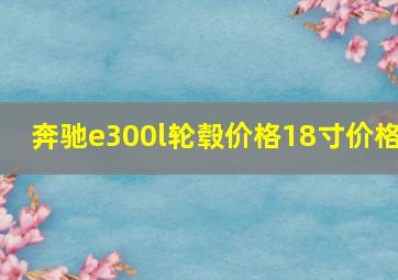 奔驰e300l轮毂价格18寸价格