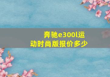 奔驰e300l运动时尚版报价多少