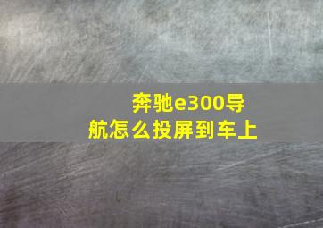 奔驰e300导航怎么投屏到车上