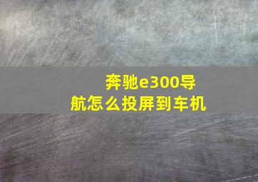 奔驰e300导航怎么投屏到车机