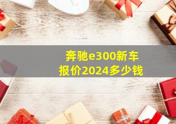 奔驰e300新车报价2024多少钱