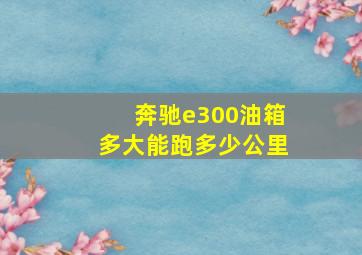 奔驰e300油箱多大能跑多少公里