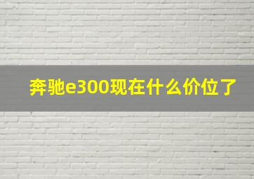 奔驰e300现在什么价位了