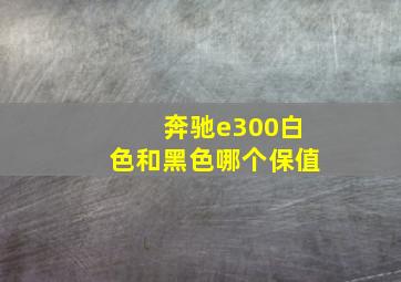 奔驰e300白色和黑色哪个保值