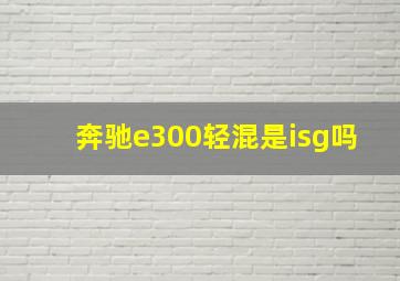 奔驰e300轻混是isg吗