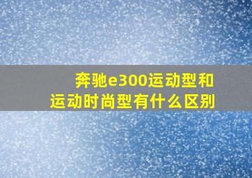 奔驰e300运动型和运动时尚型有什么区别