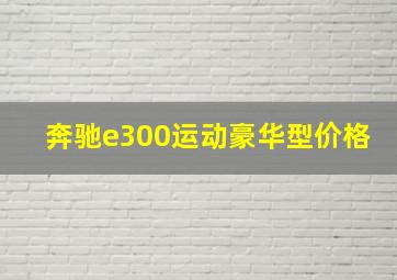 奔驰e300运动豪华型价格