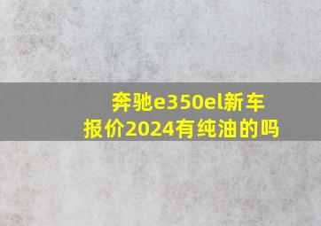 奔驰e350el新车报价2024有纯油的吗