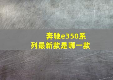 奔驰e350系列最新款是哪一款