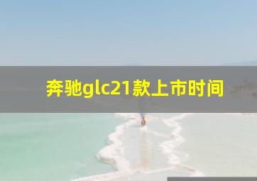 奔驰glc21款上市时间