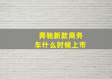 奔驰新款商务车什么时候上市