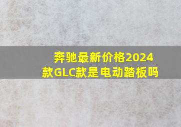 奔驰最新价格2024款GLC款是电动踏板吗