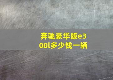 奔驰豪华版e300l多少钱一辆