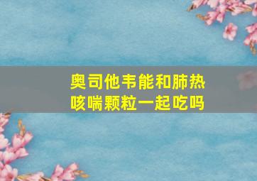 奥司他韦能和肺热咳喘颗粒一起吃吗