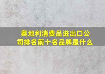 奥地利消费品进出口公司排名前十名品牌是什么