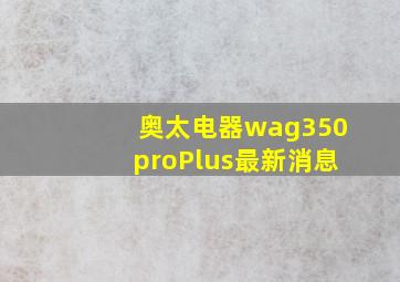 奥太电器wag350proPlus最新消息