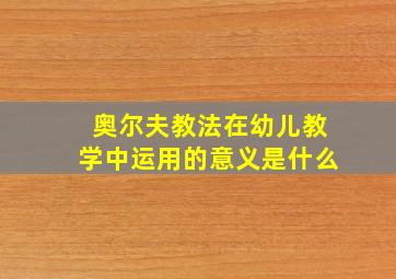 奥尔夫教法在幼儿教学中运用的意义是什么