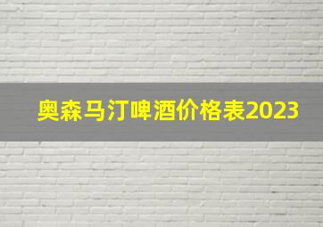 奥森马汀啤酒价格表2023