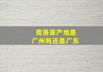 奥洛菲产地是广州吗还是广东