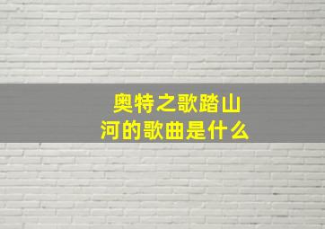 奥特之歌踏山河的歌曲是什么