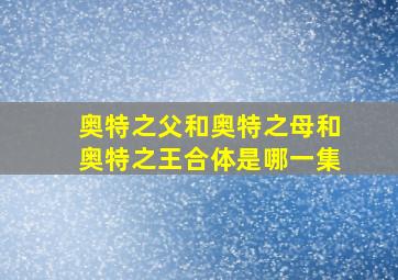 奥特之父和奥特之母和奥特之王合体是哪一集