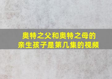 奥特之父和奥特之母的亲生孩子是第几集的视频