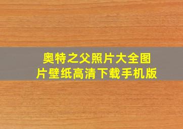 奥特之父照片大全图片壁纸高清下载手机版