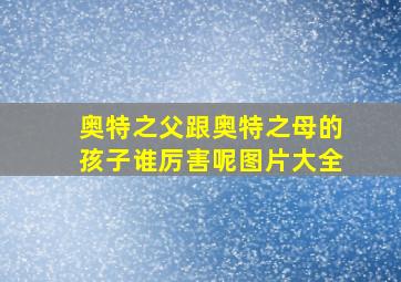 奥特之父跟奥特之母的孩子谁厉害呢图片大全