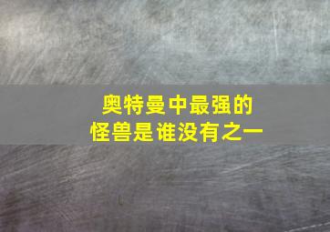 奥特曼中最强的怪兽是谁没有之一