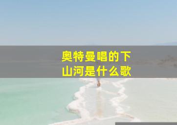 奥特曼唱的下山河是什么歌