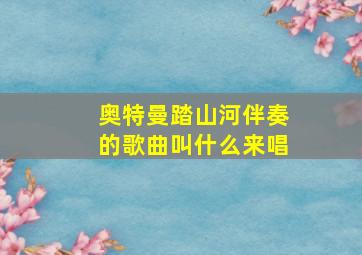 奥特曼踏山河伴奏的歌曲叫什么来唱