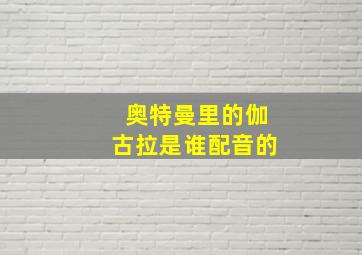 奥特曼里的伽古拉是谁配音的