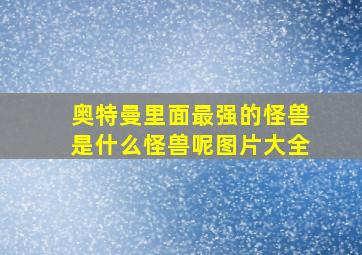 奥特曼里面最强的怪兽是什么怪兽呢图片大全