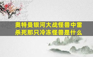 奥特曼银河大战怪兽中雷杀死那只冷冻怪兽是什么