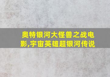 奥特银河大怪兽之战电影,宇宙英雄超银河传说