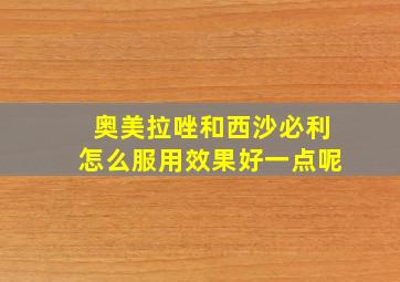 奥美拉唑和西沙必利怎么服用效果好一点呢