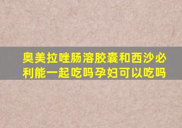 奥美拉唑肠溶胶囊和西沙必利能一起吃吗孕妇可以吃吗