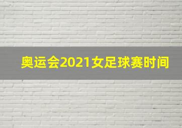 奥运会2021女足球赛时间