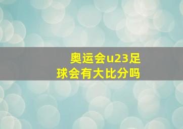 奥运会u23足球会有大比分吗