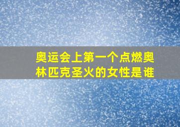 奥运会上第一个点燃奥林匹克圣火的女性是谁