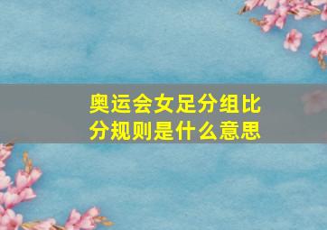 奥运会女足分组比分规则是什么意思