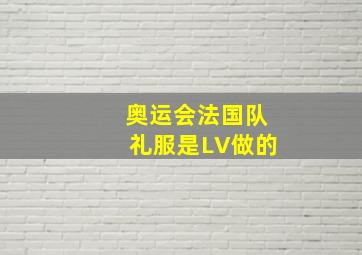 奥运会法国队礼服是LV做的