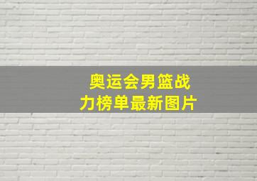 奥运会男篮战力榜单最新图片