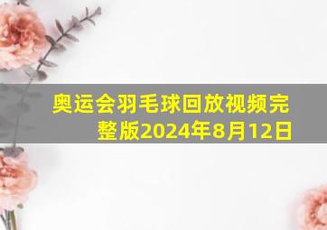 奥运会羽毛球回放视频完整版2024年8月12日