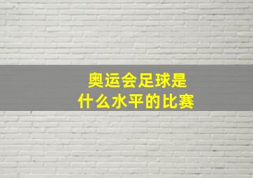 奥运会足球是什么水平的比赛