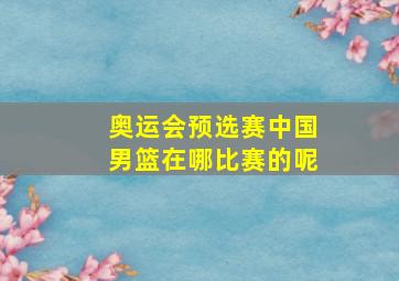 奥运会预选赛中国男篮在哪比赛的呢