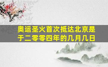 奥运圣火首次抵达北京是于二零零四年的几月几日